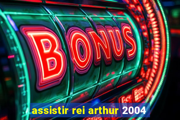 assistir rei arthur 2004